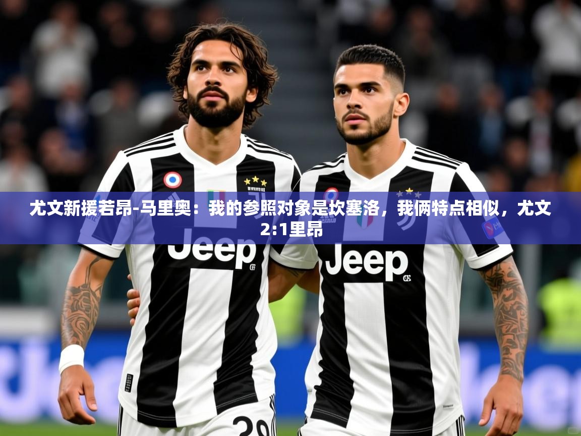 2025乐鱼体育官网在线登录入口尤文新援若昂-马里奥：我的参照对象是坎塞洛，我俩特点相似，尤文2:1里昂  第4张