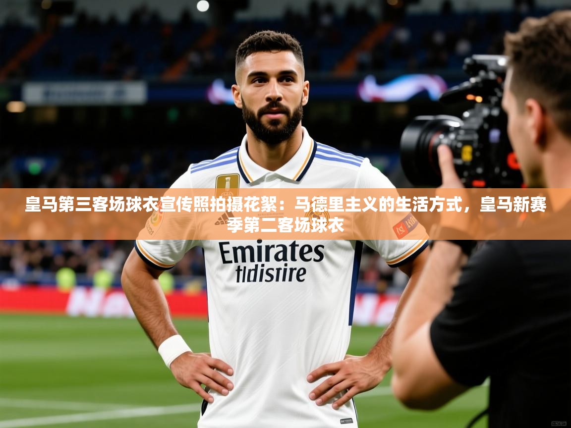 2025乐鱼体育app官网入口皇马第三客场球衣宣传照拍摄花絮：马德里主义的生活方式，皇马新赛季第二客场球衣