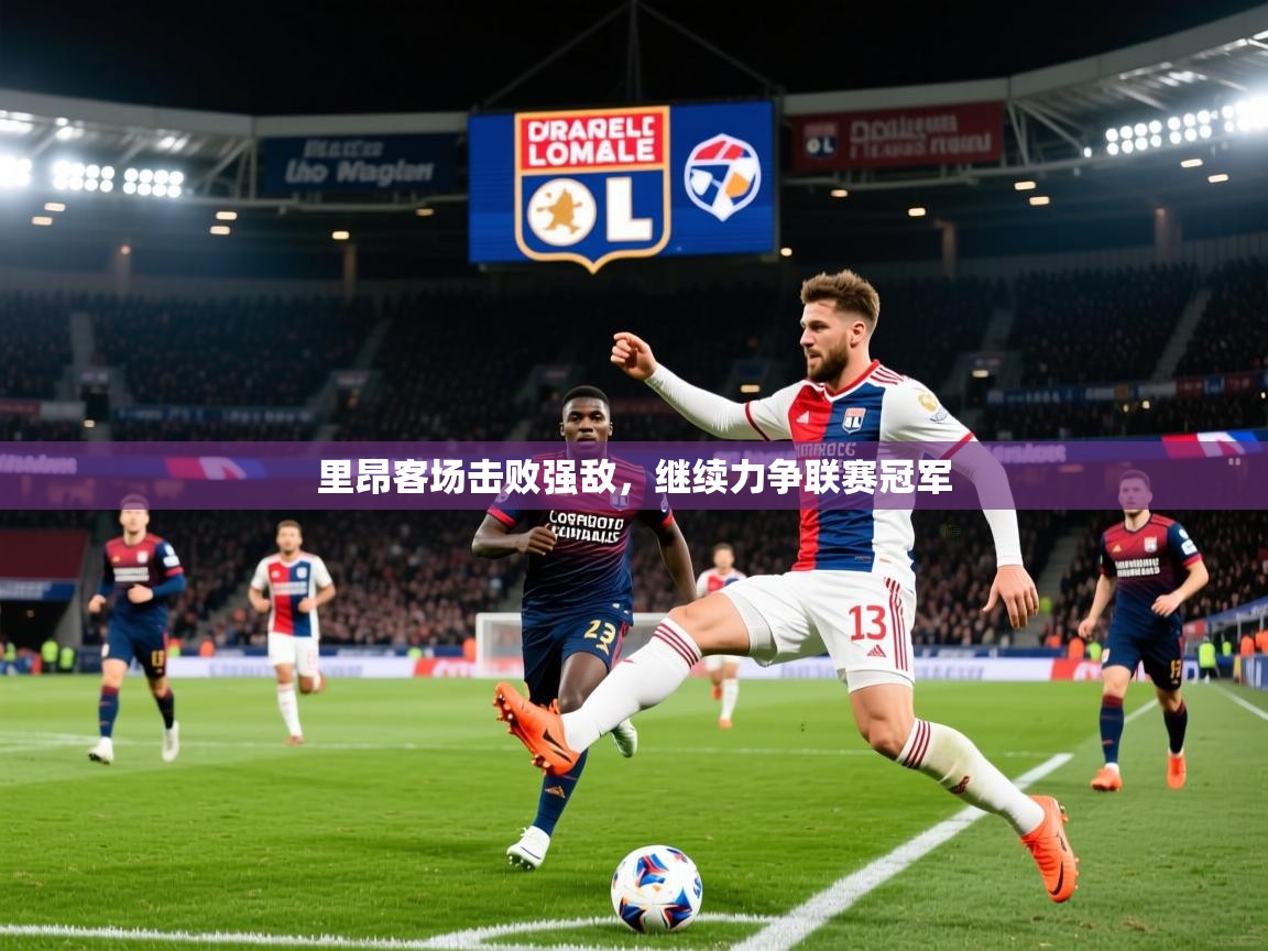 2025乐鱼体育官网在线登录入口里昂客场击败强敌，继续力争联赛冠军  第2张