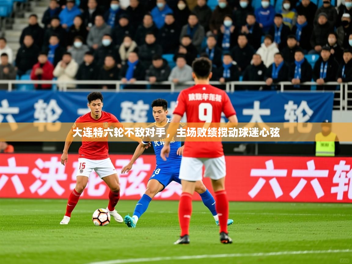 2025乐鱼体育app登录入口大连特六轮不敌对手，主场败绩搅动球迷心弦  第4张