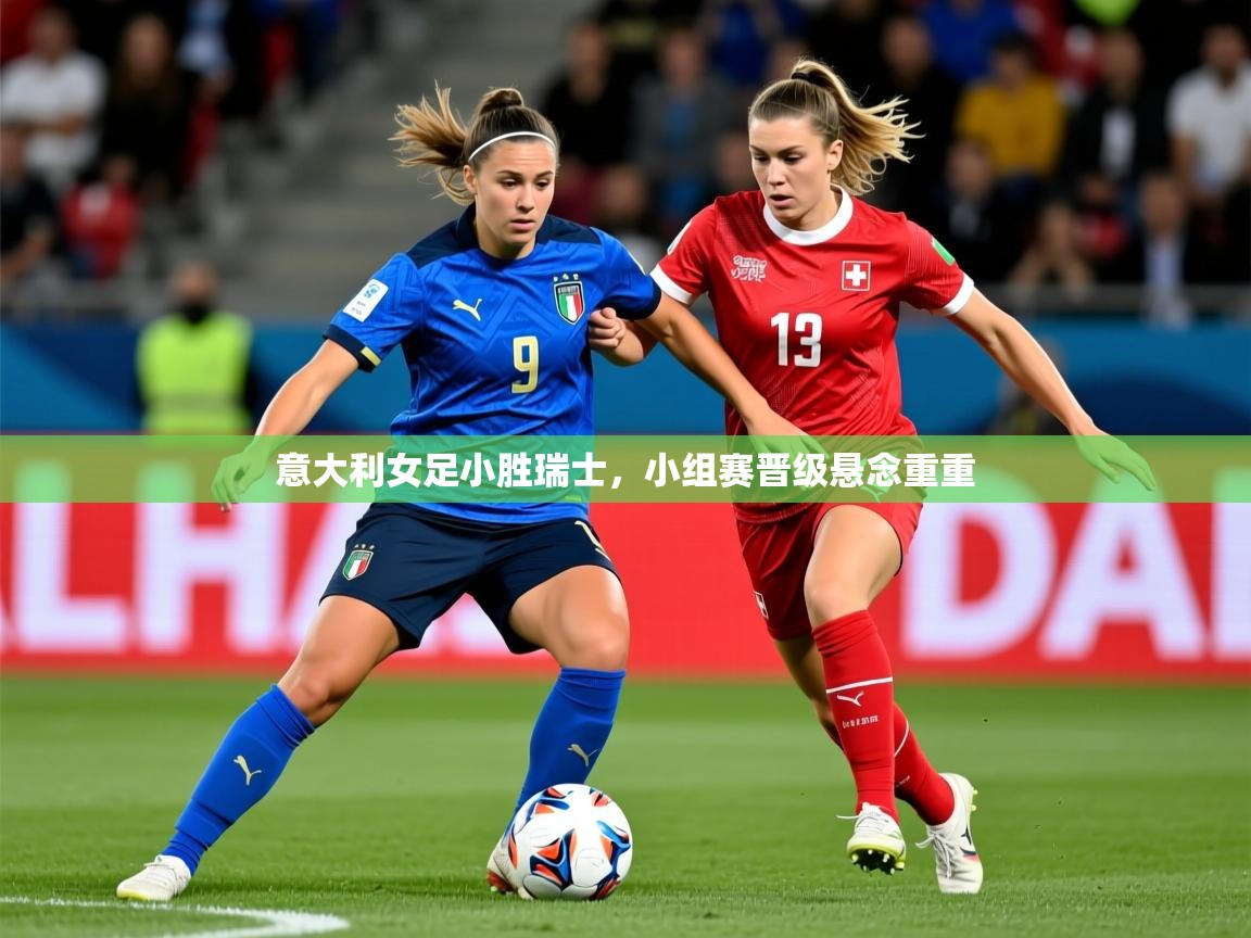 2026乐鱼体育官网在线登录入口意大利女足小胜瑞士,小组赛晋级悬念重重 第1张