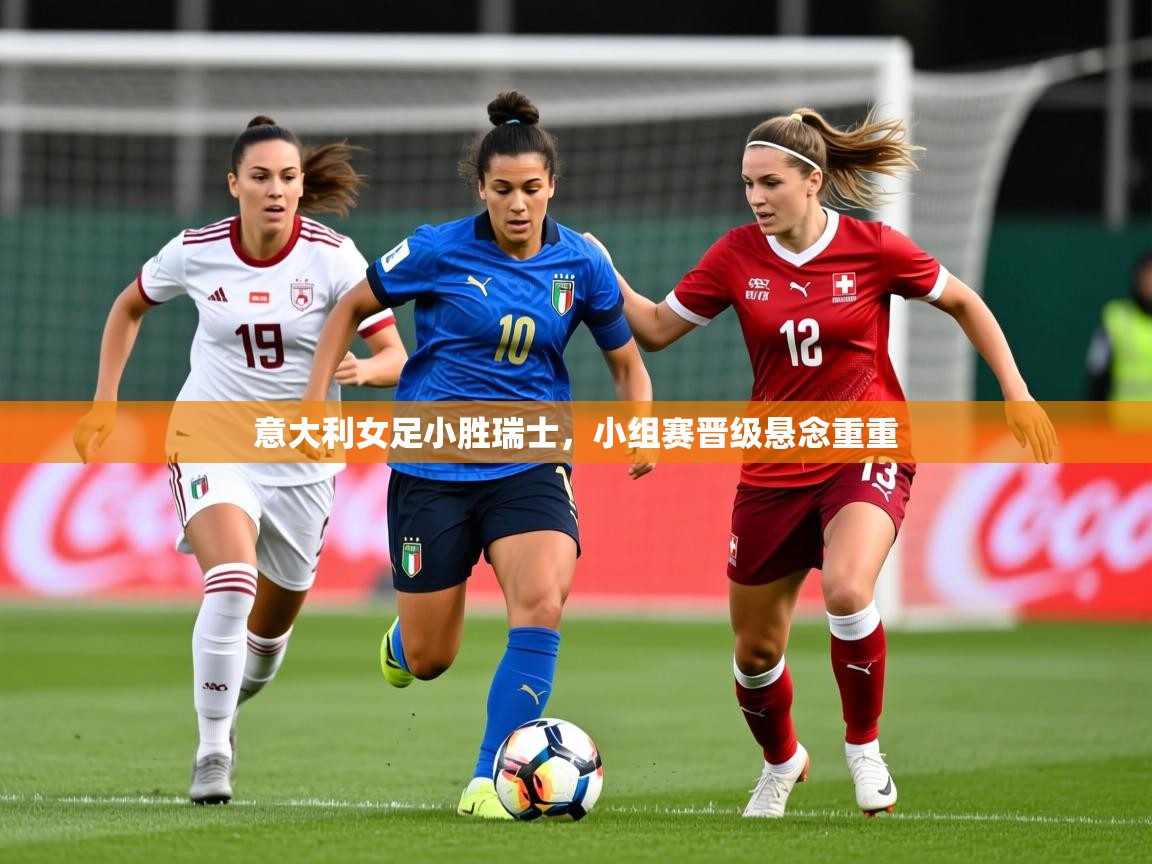 2026乐鱼体育官网在线登录入口意大利女足小胜瑞士,小组赛晋级悬念重重 第2张