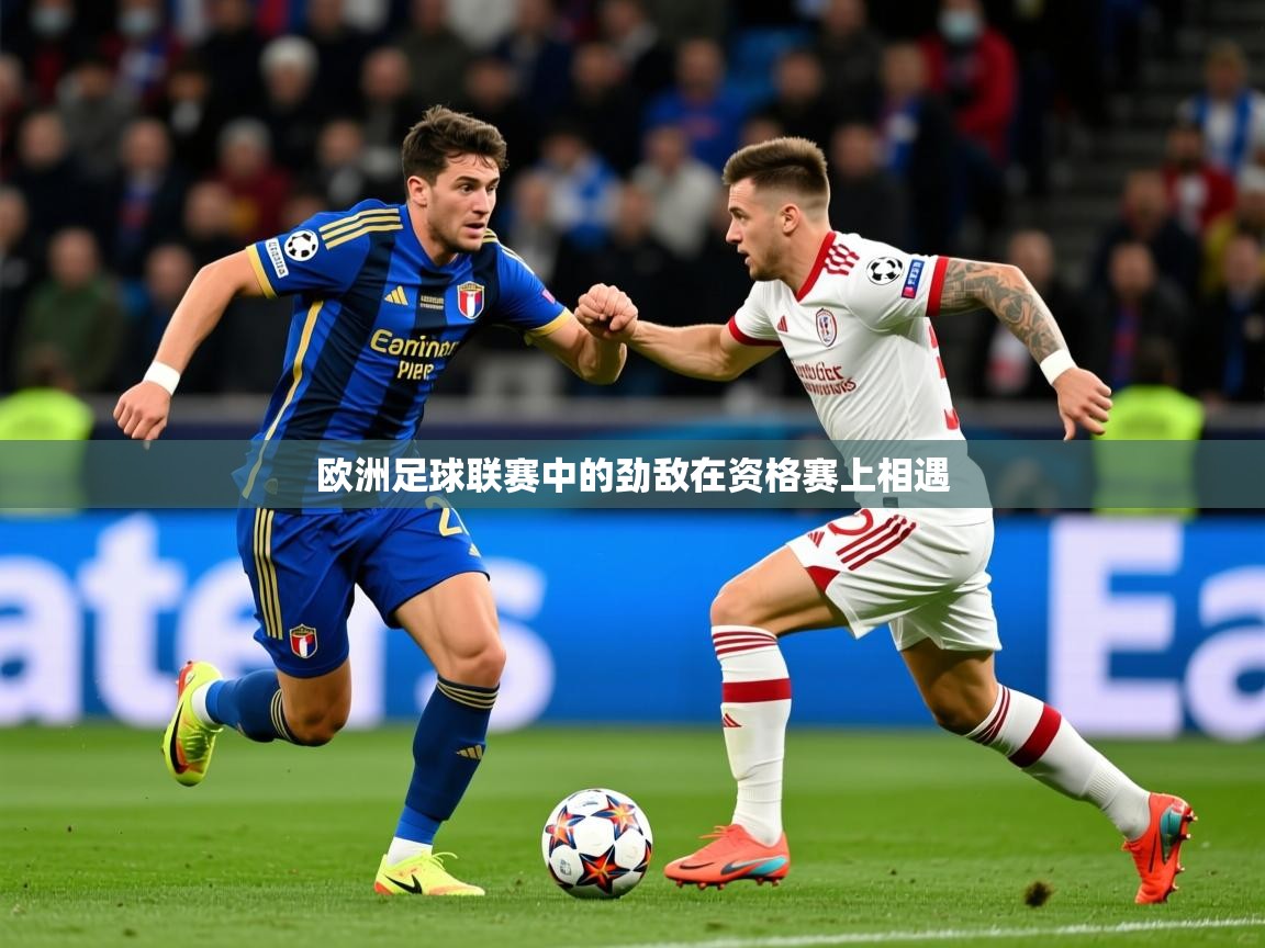 2026乐鱼体育入口登录官网app欧洲足球联赛中的劲敌在资格赛上相遇  第2张