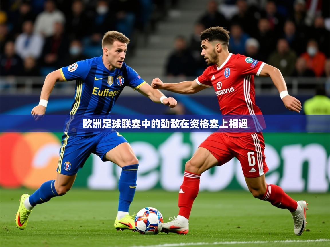 2026乐鱼体育入口登录官网app欧洲足球联赛中的劲敌在资格赛上相遇  第4张