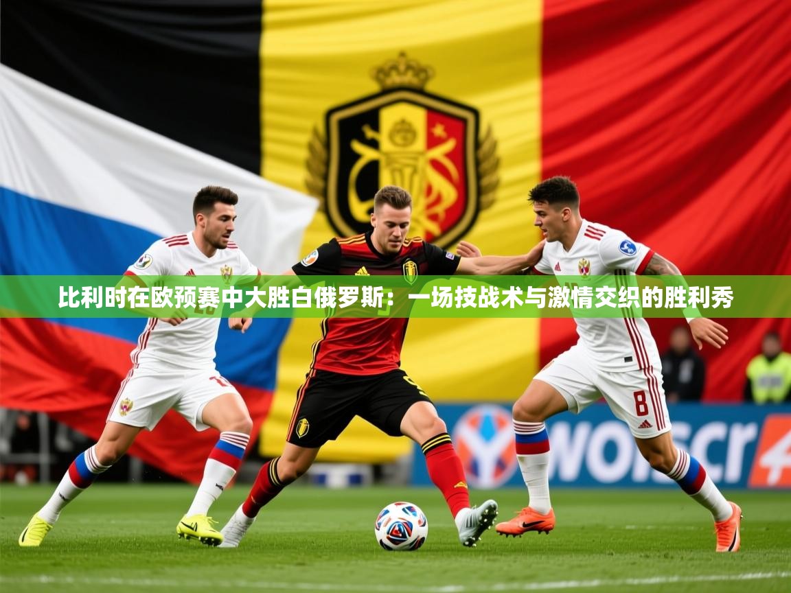 2026乐鱼体育在线网站比利时在欧预赛中大胜白俄罗斯：一场技战术与激情交织的胜利秀  第3张