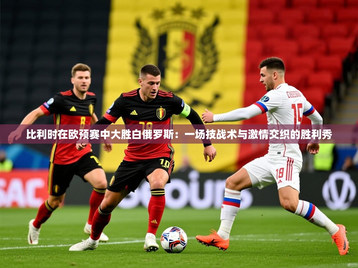 2026乐鱼体育在线网站比利时在欧预赛中大胜白俄罗斯：一场技战术与激情交织的胜利秀  第4张