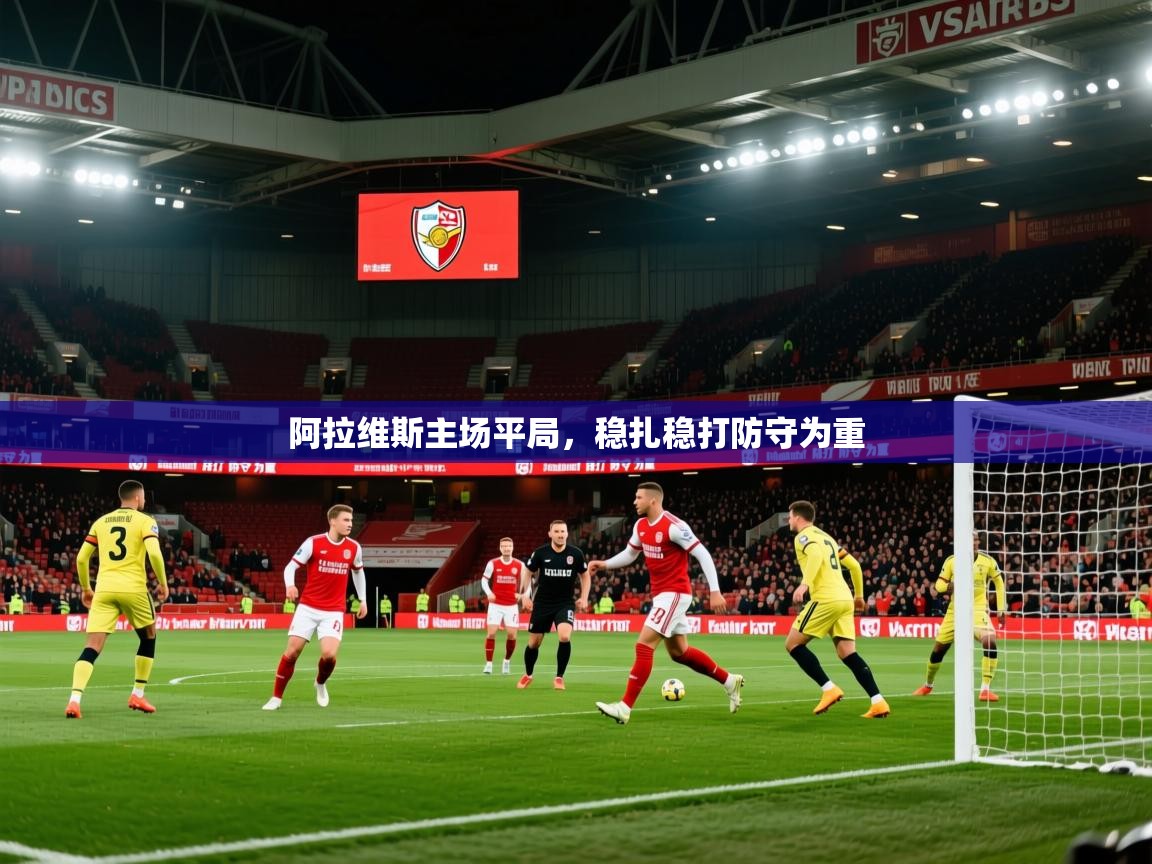 2026乐鱼体育在线官网阿拉维斯主场平局，稳扎稳打防守为重