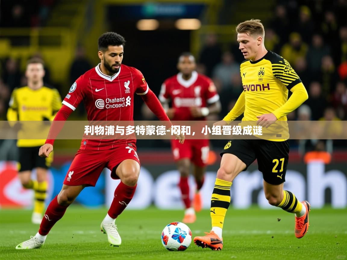2026乐鱼体育app官网登录入口利物浦与多特蒙德-闷和，小组晋级成谜  第3张