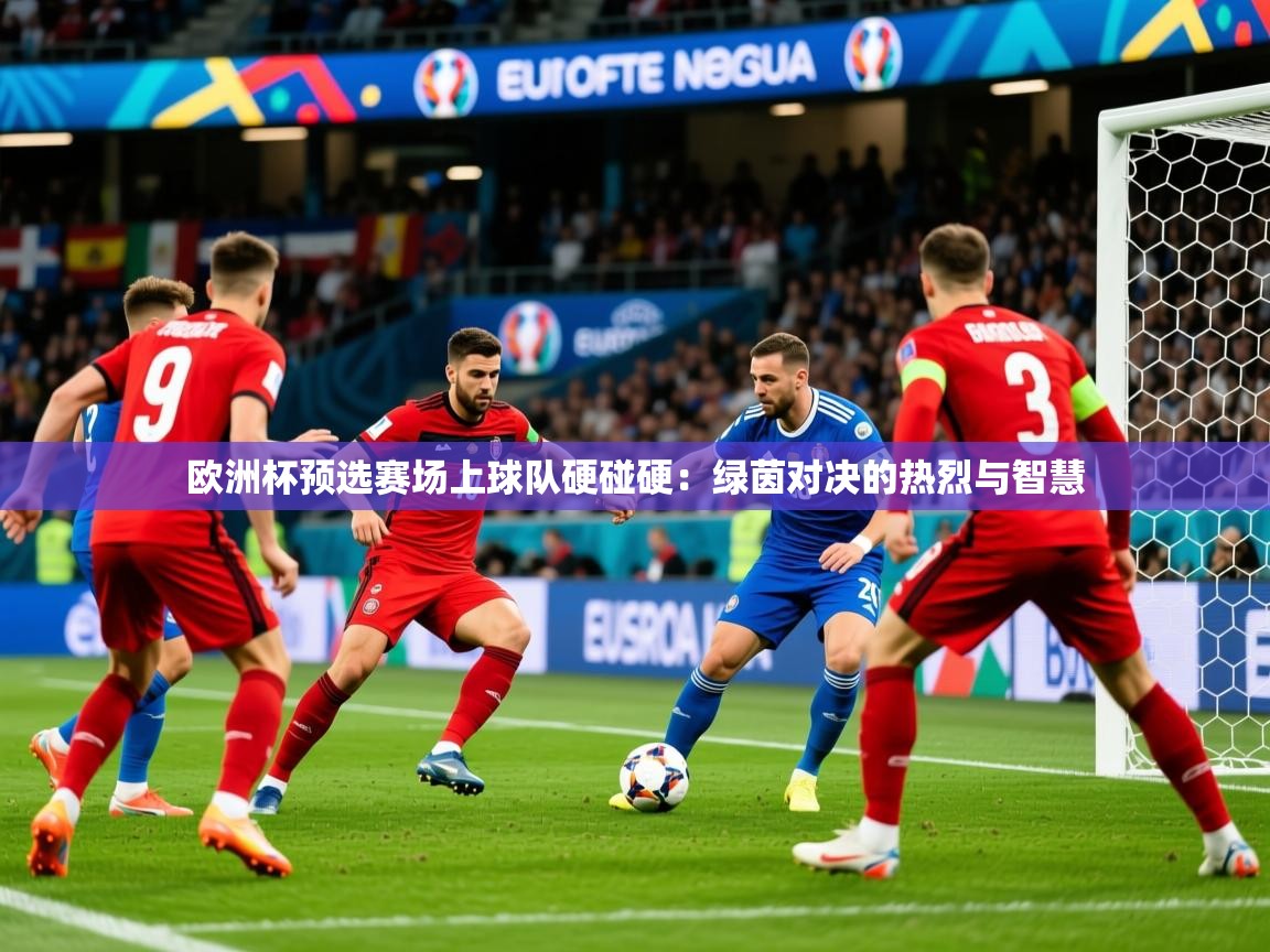 2026乐鱼体育在线官网欧洲杯预选赛场上球队硬碰硬：绿茵对决的热烈与智慧
